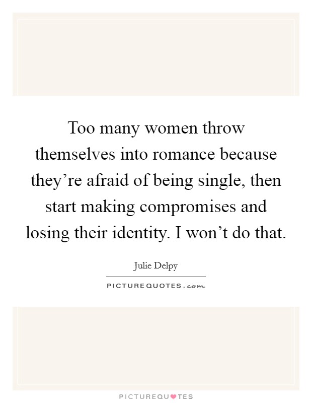 Too many women throw themselves into romance because they're afraid of being single, then start making compromises and losing their identity. I won't do that. Picture Quote #1
