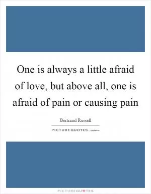 One is always a little afraid of love, but above all, one is afraid of pain or causing pain Picture Quote #1
