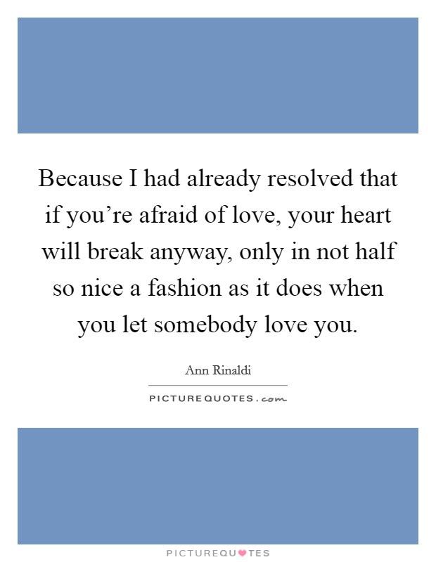 Because I had already resolved that if you're afraid of love, your heart will break anyway, only in not half so nice a fashion as it does when you let somebody love you. Picture Quote #1