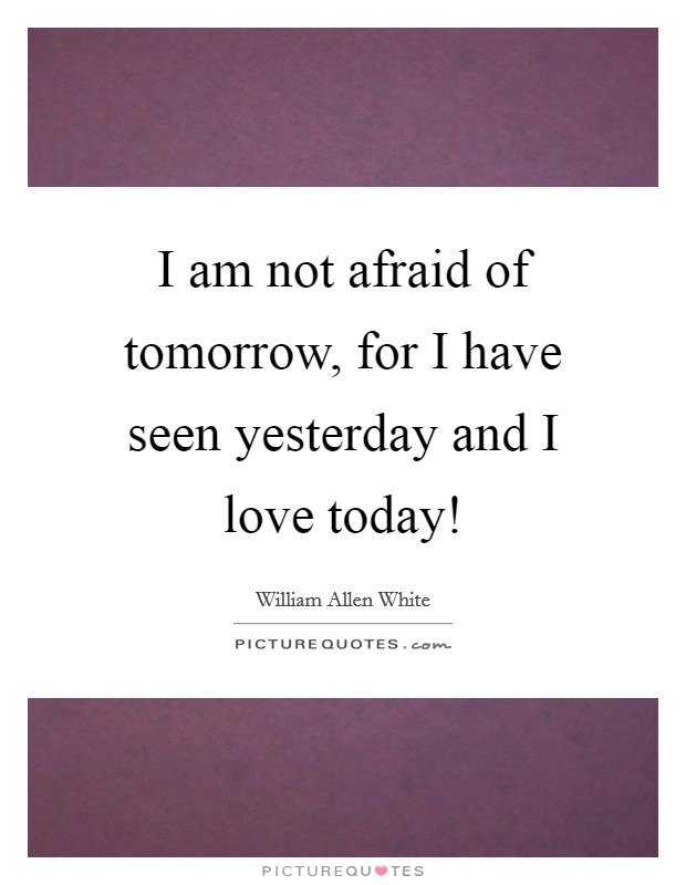 I am not afraid of tomorrow, for I have seen yesterday and I love today! Picture Quote #1