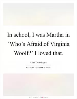 In school, I was Martha in ‘Who’s Afraid of Virginia Woolf?’ I loved that Picture Quote #1