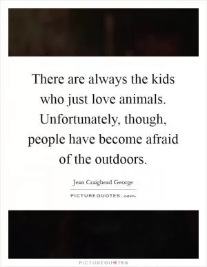 There are always the kids who just love animals. Unfortunately, though, people have become afraid of the outdoors Picture Quote #1
