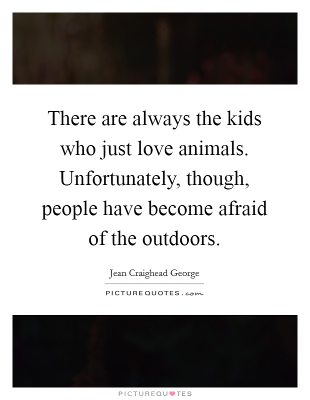 There are always the kids who just love animals. Unfortunately, though, people have become afraid of the outdoors. Picture Quote #1