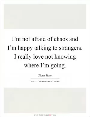 I’m not afraid of chaos and I’m happy talking to strangers. I really love not knowing where I’m going Picture Quote #1