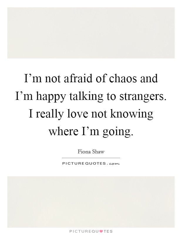 I'm not afraid of chaos and I'm happy talking to strangers. I really love not knowing where I'm going. Picture Quote #1