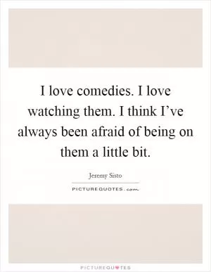 I love comedies. I love watching them. I think I’ve always been afraid of being on them a little bit Picture Quote #1