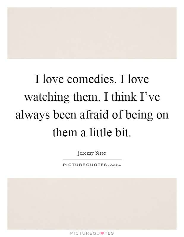 I love comedies. I love watching them. I think I've always been afraid of being on them a little bit. Picture Quote #1