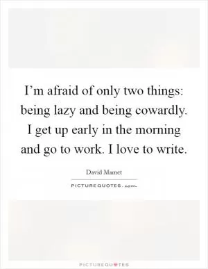 I’m afraid of only two things: being lazy and being cowardly. I get up early in the morning and go to work. I love to write Picture Quote #1
