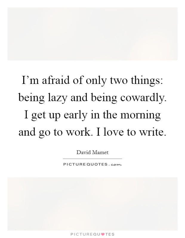 I'm afraid of only two things: being lazy and being cowardly. I get up early in the morning and go to work. I love to write. Picture Quote #1
