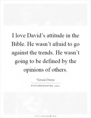 I love David’s attitude in the Bible. He wasn’t afraid to go against the trends. He wasn’t going to be defined by the opinions of others Picture Quote #1