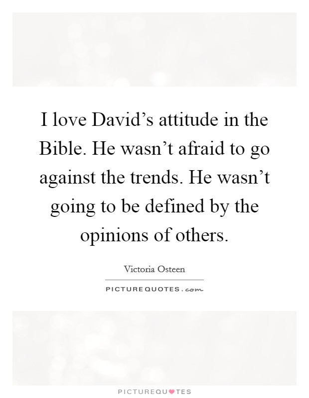 I love David's attitude in the Bible. He wasn't afraid to go against the trends. He wasn't going to be defined by the opinions of others. Picture Quote #1