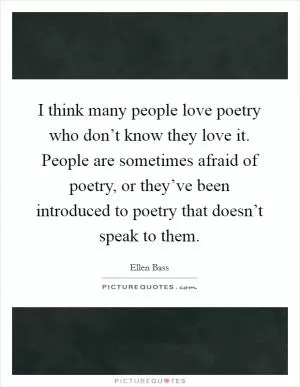 I think many people love poetry who don’t know they love it. People are sometimes afraid of poetry, or they’ve been introduced to poetry that doesn’t speak to them Picture Quote #1