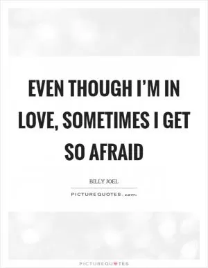 Even though I’m in love, sometimes I get so afraid Picture Quote #1