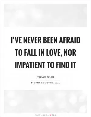 I’ve never been afraid to fall in love, nor impatient to find it Picture Quote #1
