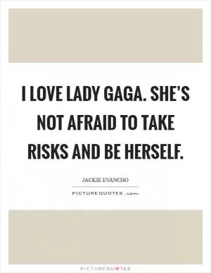 I love Lady Gaga. She’s not afraid to take risks and be herself Picture Quote #1