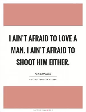 I ain’t afraid to love a man. I ain’t afraid to shoot him either Picture Quote #1