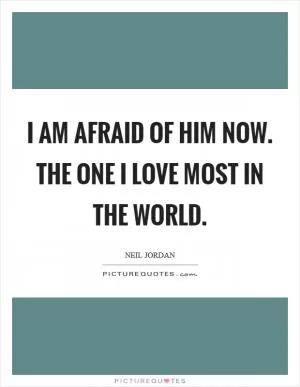 I am afraid of him now. The one I love most in the world Picture Quote #1