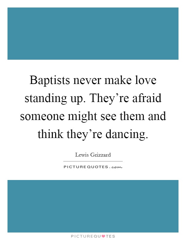 Baptists never make love standing up. They're afraid someone might see them and think they're dancing. Picture Quote #1
