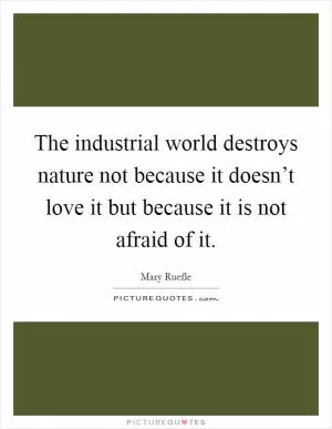 The industrial world destroys nature not because it doesn’t love it but because it is not afraid of it Picture Quote #1