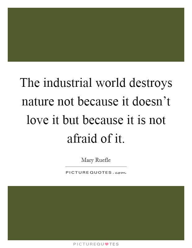 The industrial world destroys nature not because it doesn't love it but because it is not afraid of it. Picture Quote #1