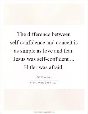 The difference between self-confidence and conceit is as simple as love and fear. Jesus was self-confident ... Hitler was afraid Picture Quote #1