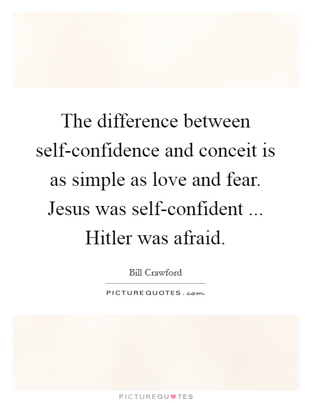 The difference between self-confidence and conceit is as simple as love and fear. Jesus was self-confident ... Hitler was afraid. Picture Quote #1