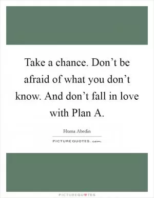 Take a chance. Don’t be afraid of what you don’t know. And don’t fall in love with Plan A Picture Quote #1