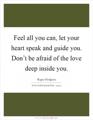 Feel all you can, let your heart speak and guide you. Don’t be afraid of the love deep inside you Picture Quote #1