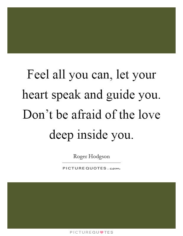 Feel all you can, let your heart speak and guide you. Don't be afraid of the love deep inside you. Picture Quote #1