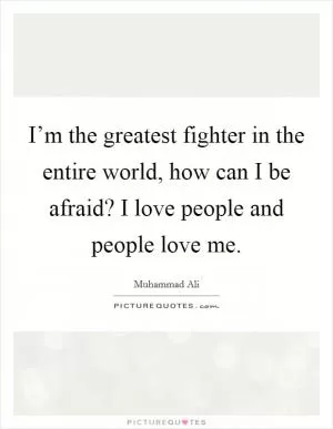 I’m the greatest fighter in the entire world, how can I be afraid? I love people and people love me Picture Quote #1