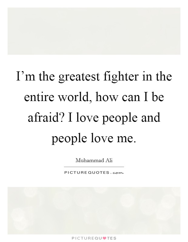 I'm the greatest fighter in the entire world, how can I be afraid? I love people and people love me. Picture Quote #1