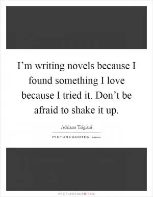 I’m writing novels because I found something I love because I tried it. Don’t be afraid to shake it up Picture Quote #1