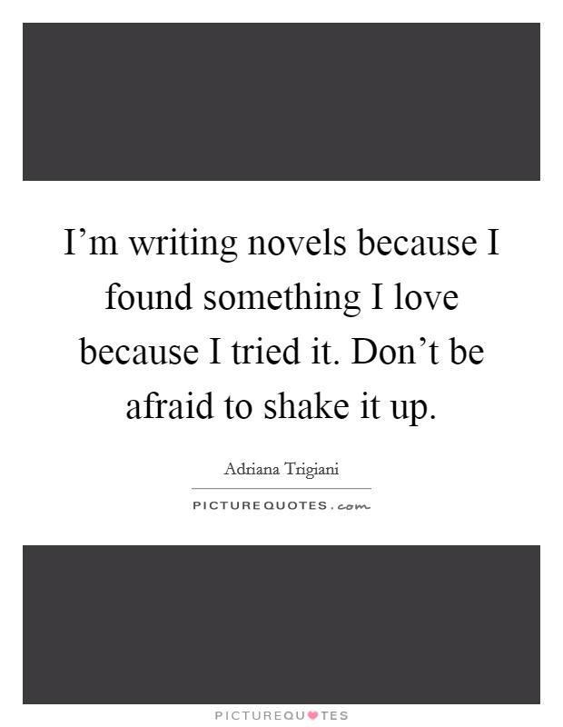 I'm writing novels because I found something I love because I tried it. Don't be afraid to shake it up. Picture Quote #1