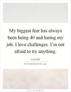 My biggest fear has always been being 40 and hating my job. I love challenges. I’m not afraid to try anything Picture Quote #1