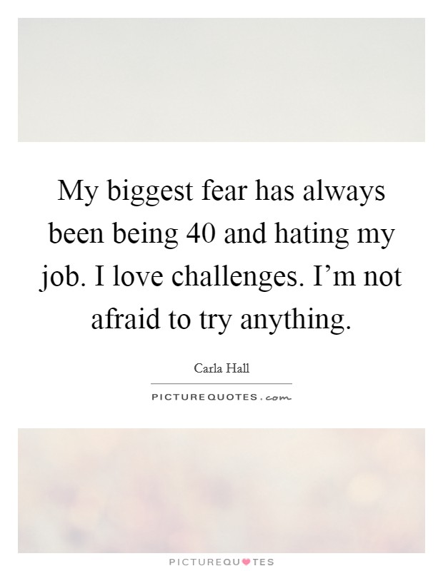 My biggest fear has always been being 40 and hating my job. I love challenges. I'm not afraid to try anything. Picture Quote #1