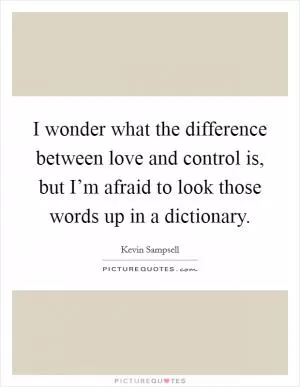 I wonder what the difference between love and control is, but I’m afraid to look those words up in a dictionary Picture Quote #1