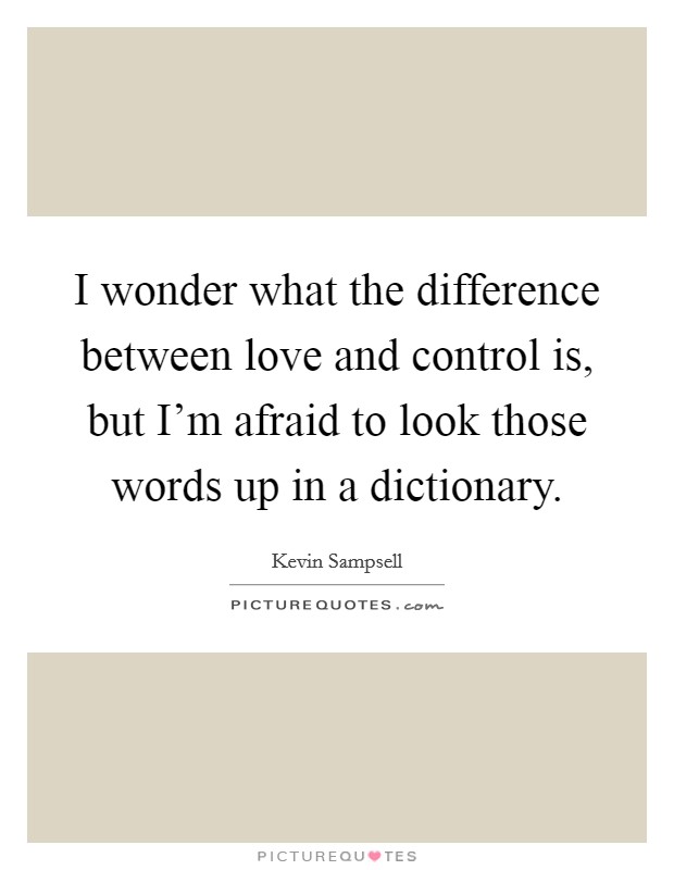I wonder what the difference between love and control is, but I'm afraid to look those words up in a dictionary. Picture Quote #1