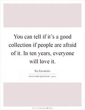 You can tell if it’s a good collection if people are afraid of it. In ten years, everyone will love it Picture Quote #1