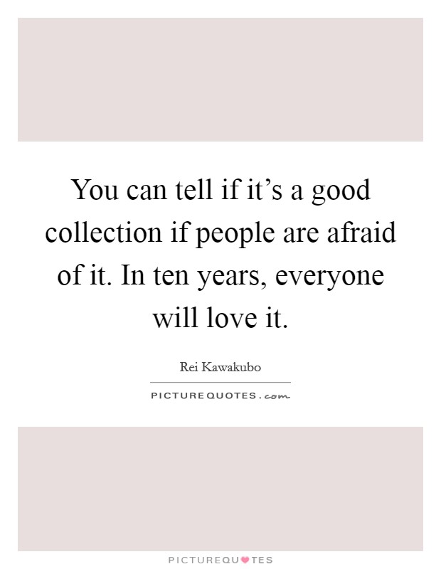 You can tell if it's a good collection if people are afraid of it. In ten years, everyone will love it. Picture Quote #1