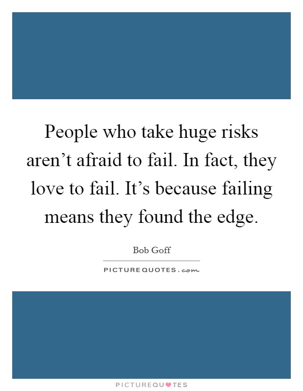 People who take huge risks aren't afraid to fail. In fact, they love to fail. It's because failing means they found the edge. Picture Quote #1