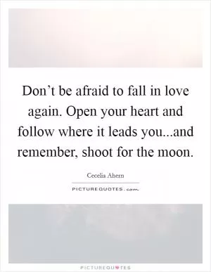 Don’t be afraid to fall in love again. Open your heart and follow where it leads you...and remember, shoot for the moon Picture Quote #1