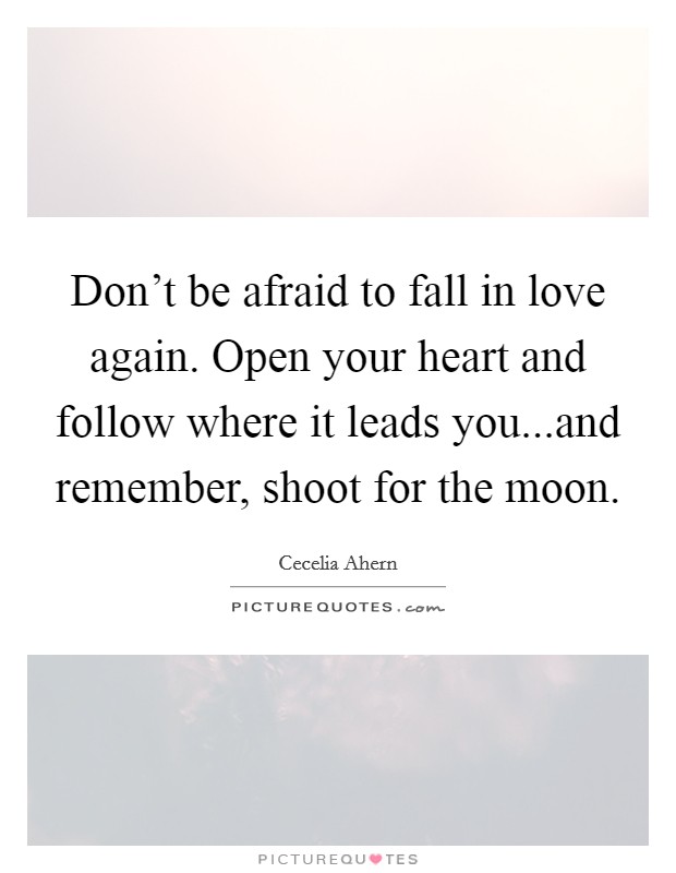 Don't be afraid to fall in love again. Open your heart and follow where it leads you...and remember, shoot for the moon. Picture Quote #1