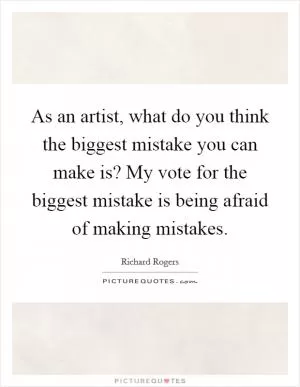 As an artist, what do you think the biggest mistake you can make is? My vote for the biggest mistake is being afraid of making mistakes Picture Quote #1