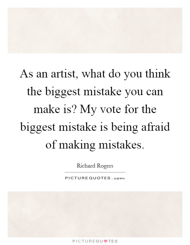 As an artist, what do you think the biggest mistake you can make is? My vote for the biggest mistake is being afraid of making mistakes. Picture Quote #1