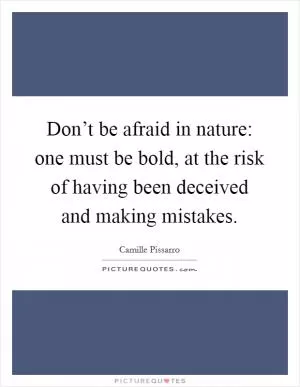 Don’t be afraid in nature: one must be bold, at the risk of having been deceived and making mistakes Picture Quote #1