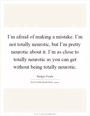 I’m afraid of making a mistake. I’m not totally neurotic, but I’m pretty neurotic about it. I’m as close to totally neurotic as you can get without being totally neurotic Picture Quote #1