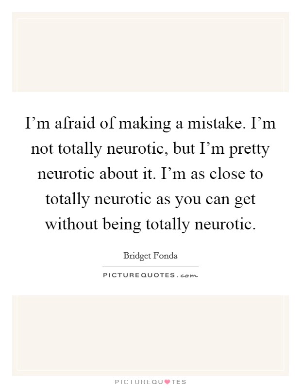 I'm afraid of making a mistake. I'm not totally neurotic, but I'm pretty neurotic about it. I'm as close to totally neurotic as you can get without being totally neurotic. Picture Quote #1