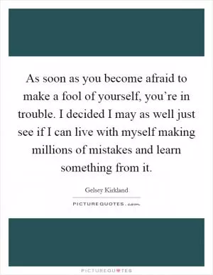 As soon as you become afraid to make a fool of yourself, you’re in trouble. I decided I may as well just see if I can live with myself making millions of mistakes and learn something from it Picture Quote #1