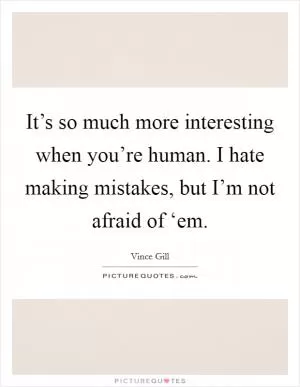 It’s so much more interesting when you’re human. I hate making mistakes, but I’m not afraid of ‘em Picture Quote #1
