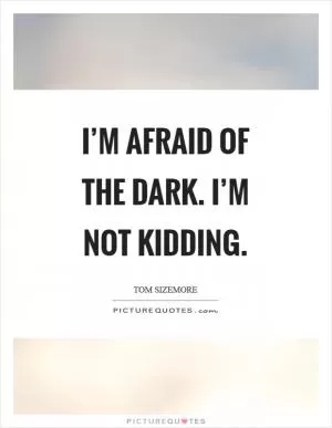 I’m afraid of the dark. I’m not kidding Picture Quote #1